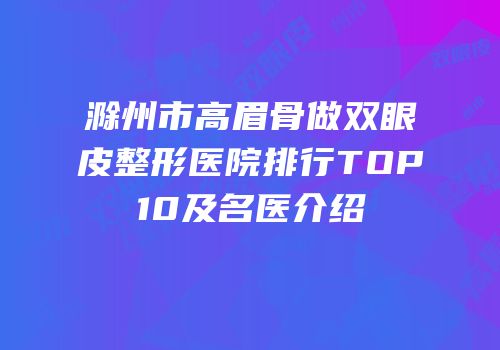 滁州市高眉骨做双眼皮整形医院排行TOP10及名医介绍