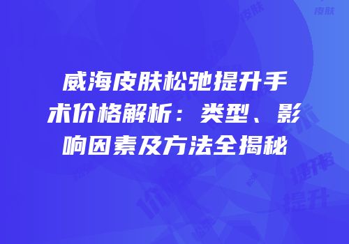 威海皮肤松弛提升手术价格解析：类型、影响因素及方法全揭秘
