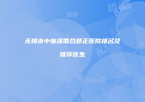无锡市中度深覆合矫正医院排名及推荐医生