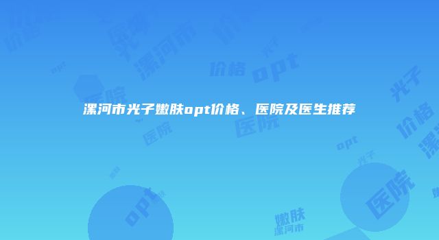 漯河市光子嫩肤opt价格、医院及医生推荐