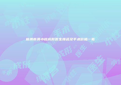 株洲市鼻小柱成形医生排名及手术价格一览
