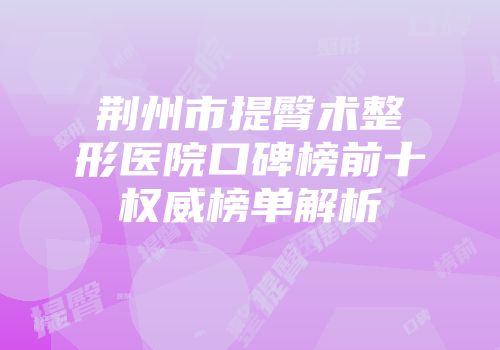 荆州市提臀术整形医院口碑榜前十权威榜单解析