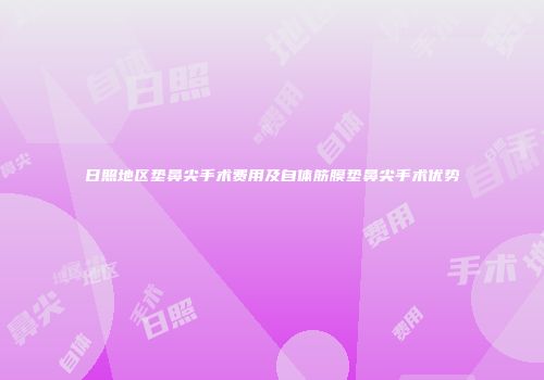 日照地区垫鼻尖手术费用及自体筋膜垫鼻尖手术优势