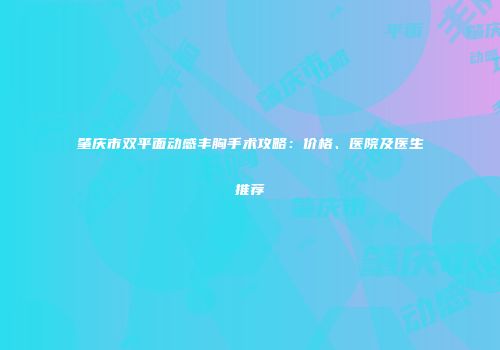 肇庆市双平面动感丰胸手术攻略：价格、医院及医生推荐