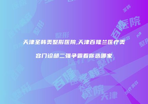 天津圣韩美整形医院,天津百隆兰医疗美容门诊部二强争霸看你选哪家