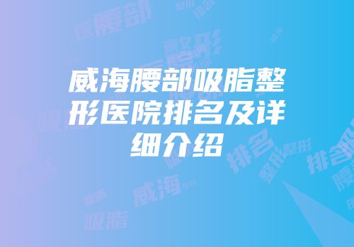 威海腰部吸脂整形医院排名及详细介绍