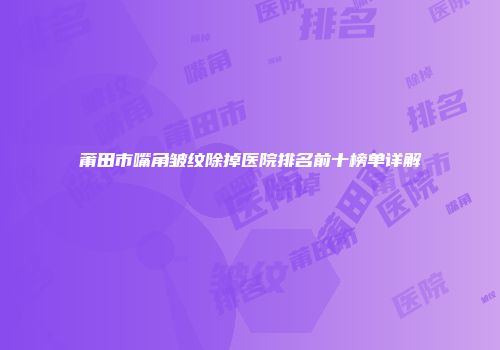 莆田市嘴角皱纹除掉医院排名前十榜单详解