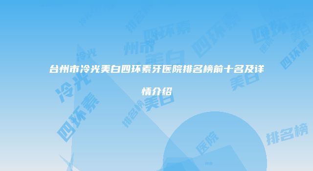 台州市冷光美白四环素牙医院排名榜前十名及详情介绍