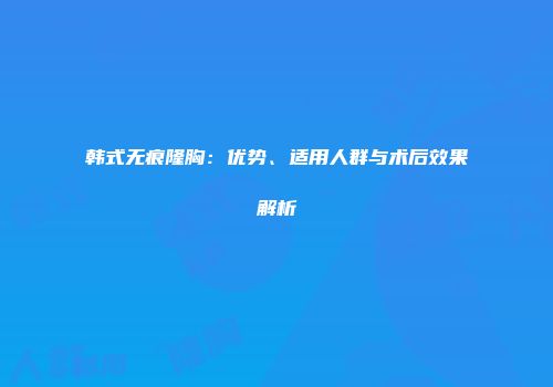 韩式无痕隆胸：优势、适用人群与术后效果解析