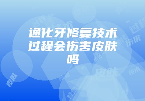 通化牙修复技术过程会伤害皮肤吗