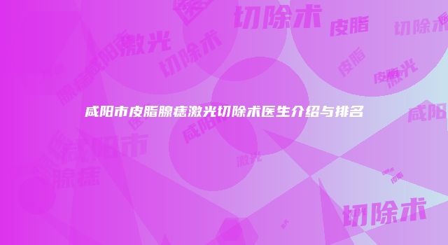 咸阳市皮脂腺痣激光切除术医生介绍与排名