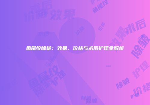 鱼尾纹除皱：效果、价格与术后护理全解析
