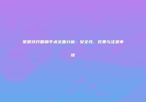 爱思特开眼角手术全面分析：安全性、效果与注意事项