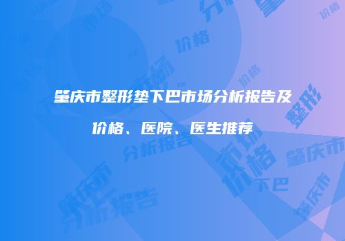 肇庆市整形垫下巴市场分析报告及价格、医院、医生推荐