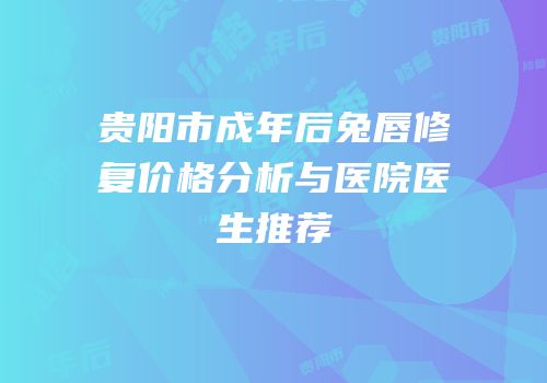 贵阳市成年后兔唇修复价格分析与医院医生推荐