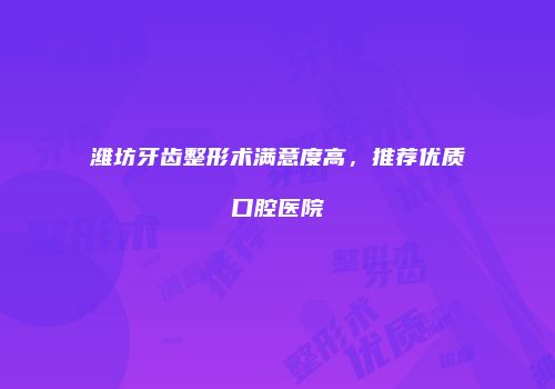 潍坊牙齿整形术满意度高，推荐优质口腔医院