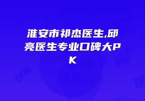 淮安市祁杰医生,邱亮医生专业口碑大PK