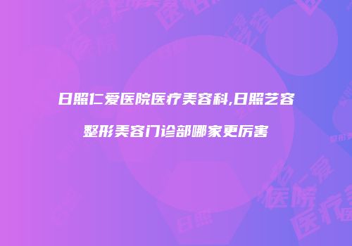 日照仁爱医院医疗美容科,日照艺容整形美容门诊部哪家更厉害