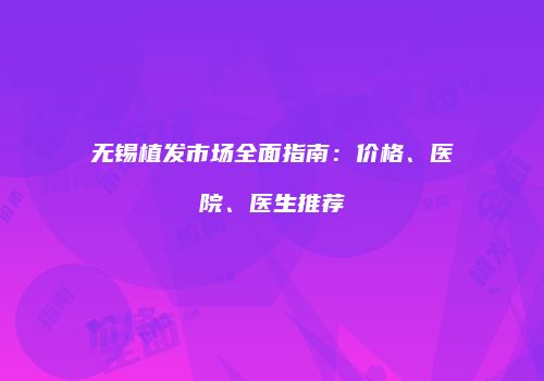 无锡植发市场全面指南：价格、医院、医生推荐