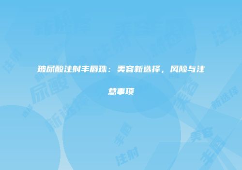 玻尿酸注射丰唇珠：美容新选择，风险与注意事项