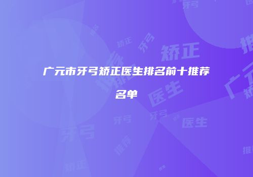 广元市牙弓矫正医生排名前十推荐名单