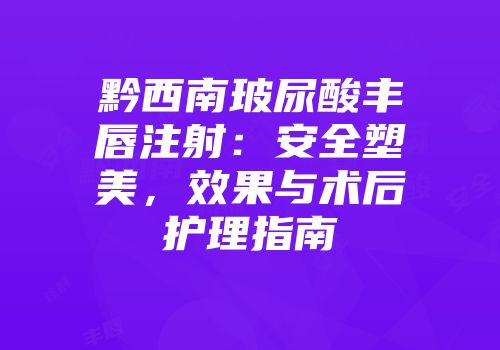 黔西南玻尿酸丰唇注射：安全塑美，效果与术后护理指南