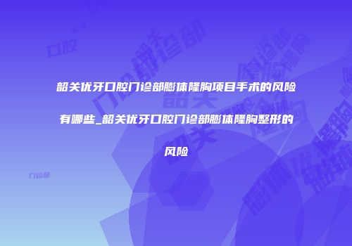 韶关优牙口腔门诊部膨体隆胸项目手术的风险有哪些_韶关优牙口腔门诊部膨体隆胸整形的风险