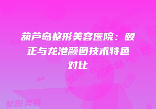 葫芦岛整形美容医院：颐正与龙港颜图技术特色对比