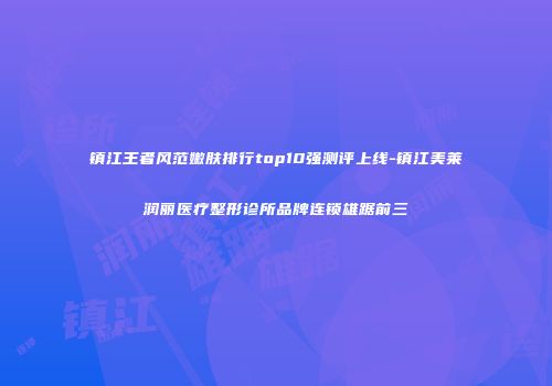 镇江王者风范嫩肤排行top10强测评上线-镇江美莱润丽医疗整形诊所品牌连锁雄踞前三