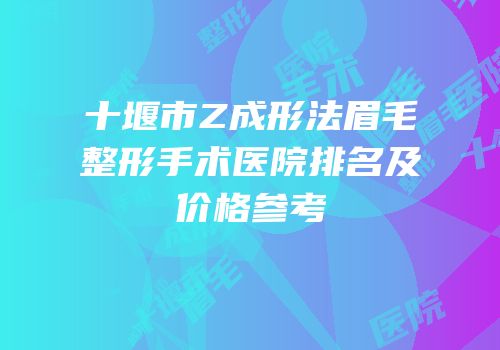十堰市Z成形法眉毛整形手术医院排名及价格参考