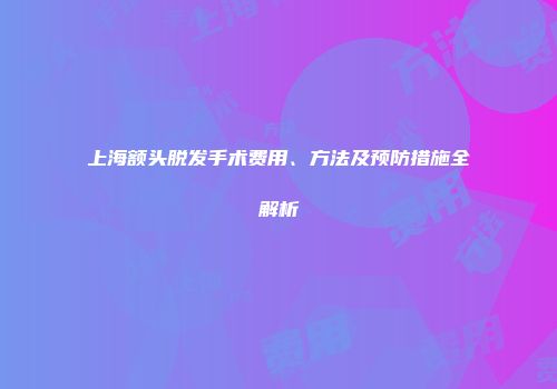 上海额头脱发手术费用、方法及预防措施全解析