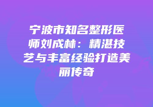 宁波市知名整形医师刘成林：精湛技艺与丰富经验打造美丽传奇