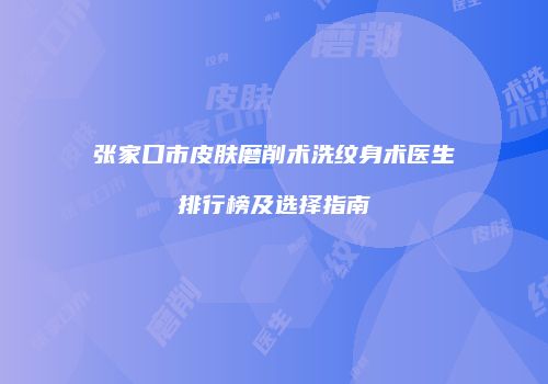 张家口市皮肤磨削术洗纹身术医生排行榜及选择指南
