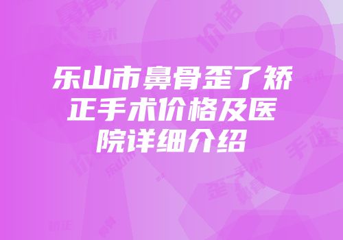乐山市鼻骨歪了矫正手术价格及医院详细介绍