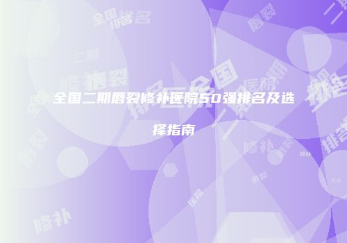 全国二期唇裂修补医院50强排名及选择指南