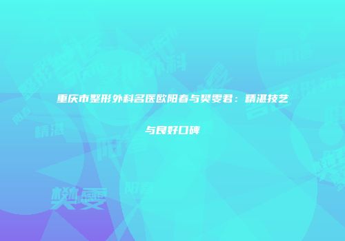 重庆市整形外科名医欧阳春与樊雯君：精湛技艺与良好口碑