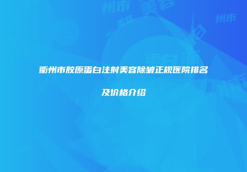 衢州市胶原蛋白注射美容除皱正规医院排名及价格介绍