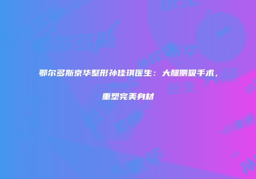 鄂尔多斯京华整形孙佳琪医生：大腿侧吸手术，重塑完美身材