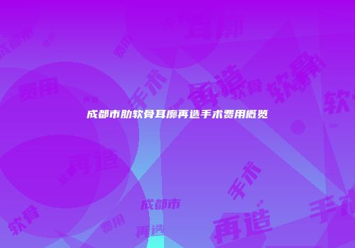 成都市肋软骨耳廓再造手术费用概览