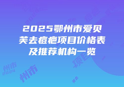 2025鄂州市爱贝芙去痘疤项目价格表及推荐机构一览