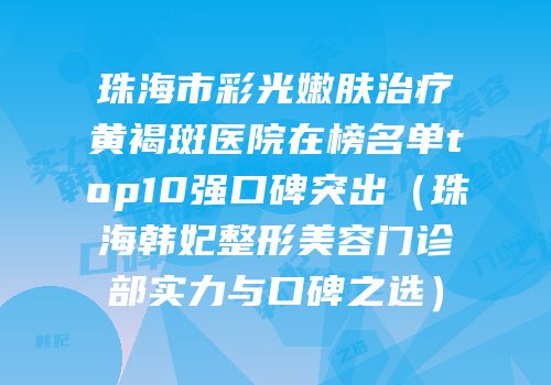珠海市彩光嫩肤治疗黄褐斑医院在榜名单top10强口碑突出（珠海韩妃整形美容门诊部实力与口碑之选）