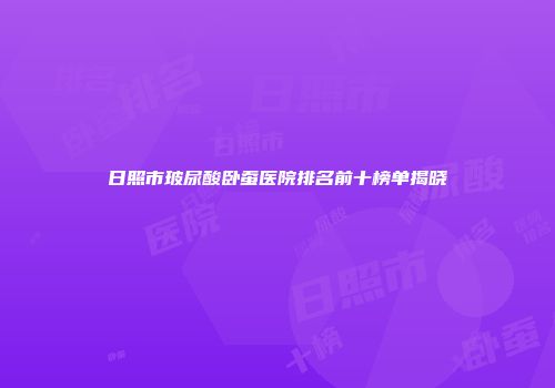 日照市玻尿酸卧蚕医院排名前十榜单揭晓