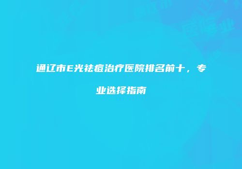 通辽市E光祛痘治疗医院排名前十，专业选择指南