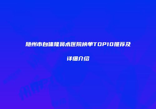 随州市自体隆鼻术医院榜单TOP10推荐及详细介绍