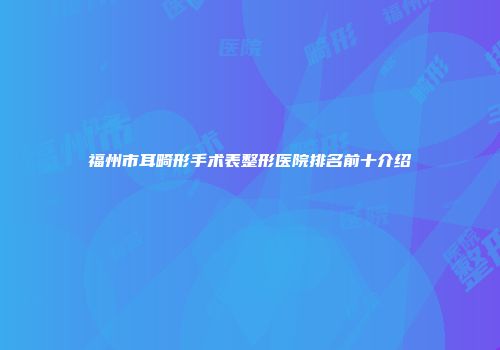 福州市耳畸形手术表整形医院排名前十介绍