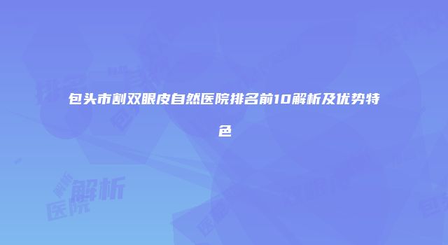 包头市割双眼皮自然医院排名前10解析及优势特色