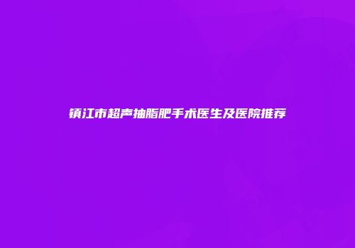 镇江市超声抽脂肥手术医生及医院推荐