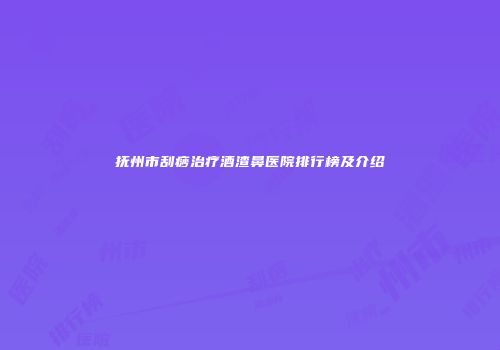 抚州市刮痧治疗酒渣鼻医院排行榜及介绍