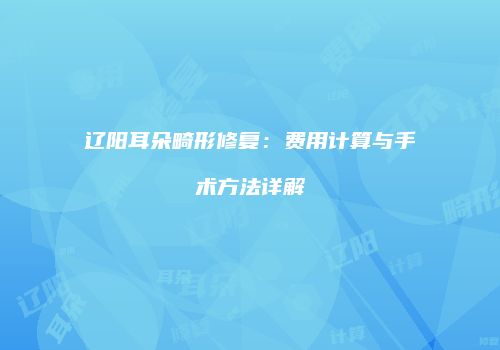 辽阳耳朵畸形修复：费用计算与手术方法详解