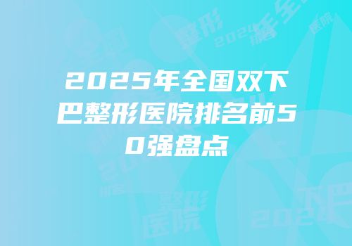 2025年全国双下巴整形医院排名前50强盘点